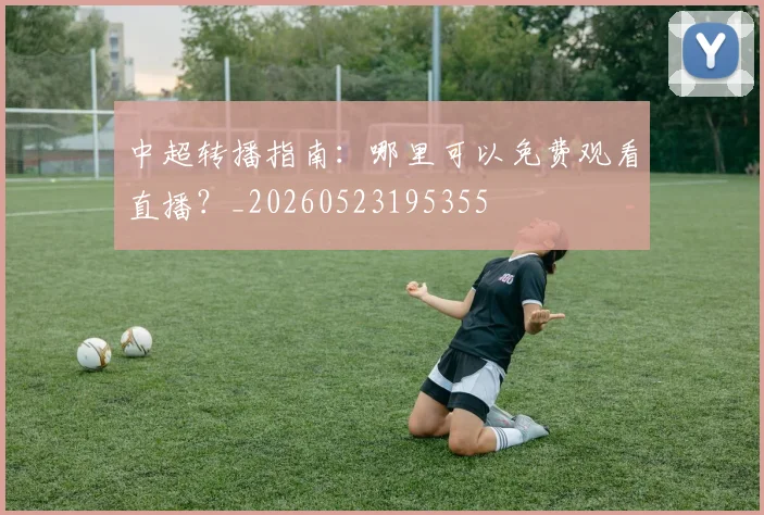 中超转播指南:哪里可以免费观看直播?_20260523195355