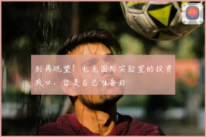 别再观望！电竞国际实验室的投资风口，你是否已准备好