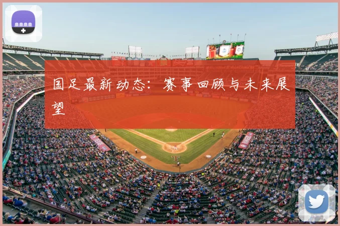 国足最新动态：赛事回顾与未来展望