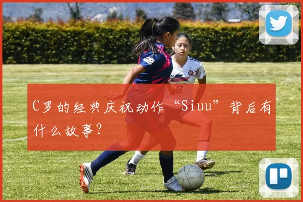 C罗的经典庆祝动作“Siuu”背后有什么故事？