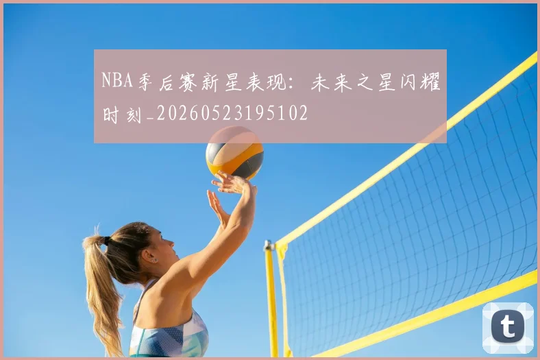 NBA季后赛新星表现：未来之星闪耀时刻_20260523195102