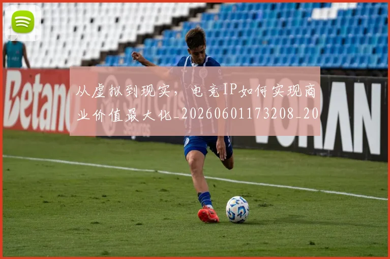 从虚拟到现实，电竞IP如何实现商业价值最大化_20260601173208_20260704164529